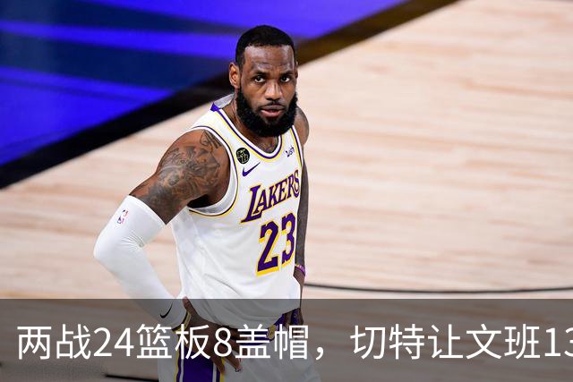 两战24篮板8盖帽，切特让文班13中1、约基奇19中5