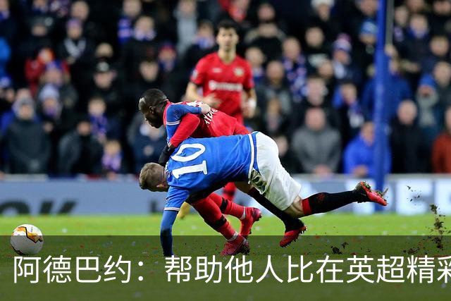 阿德巴约：帮助他人比在英超精彩进球更有意义