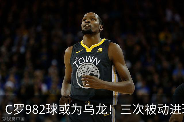 C罗982球或为乌龙！三次被动进球，FIFA三大争议决定